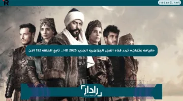 «قيامة عثمان» تردد قناة الفجر الجزائرية الجديد 2025 HD.. تابع الحلقة 192 الآن
